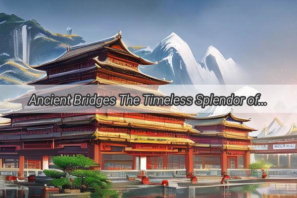 Ancient Bridges The Timeless Splendor of Chinas Engineering Marvels